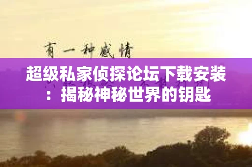 超级私家侦探论坛下载安装：揭秘神秘世界的钥匙
