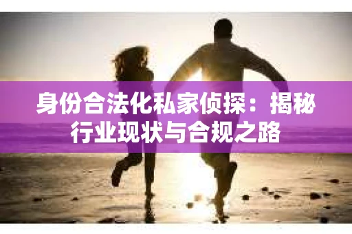 身份合法化私家侦探：揭秘行业现状与合规之路