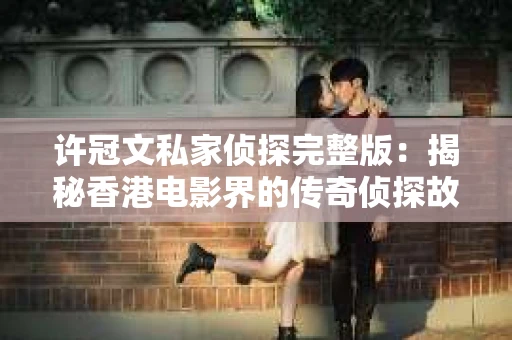 许冠文私家侦探完整版：揭秘香港电影界的传奇侦探故事