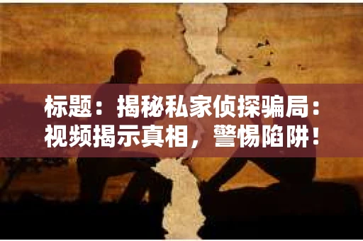标题：揭秘私家侦探骗局：视频揭示真相，警惕陷阱！