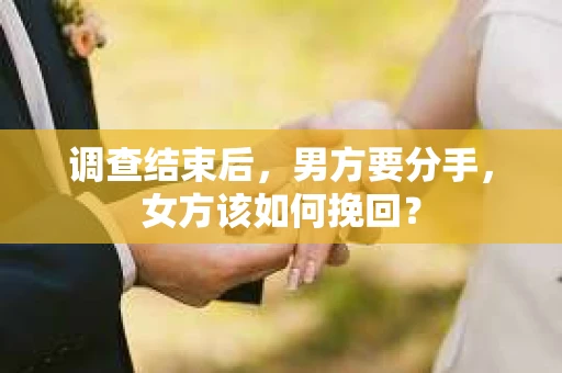 调查结束后,男方要分手,女方该如何挽回? 调查结束后,男方要分手,女方该如何挽回?