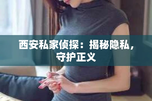 西安私家侦探：揭秘隐私，守护正义