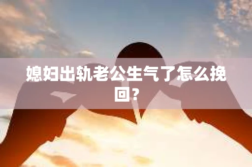 媳妇出轨老公生气了怎么挽回？