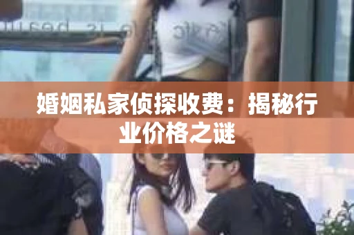 婚姻私家侦探收费：揭秘行业价格之谜