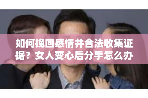 如何挽回感情并合法收集证据？女人变心后分手怎么办？
