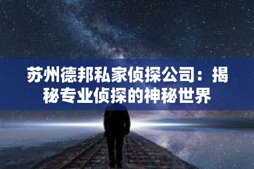 苏州德邦私家侦探公司：揭秘专业侦探的神秘世界