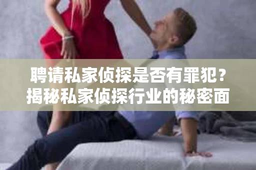 聘请私家侦探是否有罪犯？揭秘私家侦探行业的秘密面纱