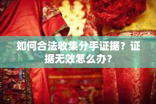 如何合法收集分手证据？证据无效怎么办？