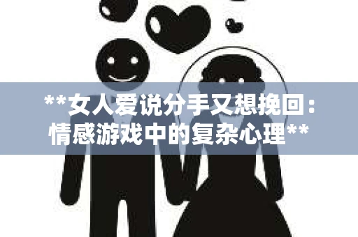 **女人爱说分手又想挽回：情感游戏中的复杂心理**