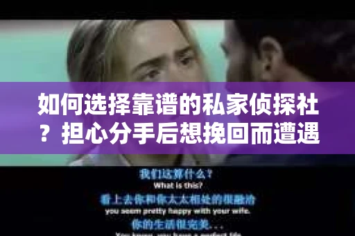 如何选择靠谱的私家侦探社？担心分手后想挽回而遭遇陷阱怎么办？