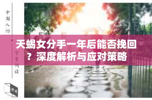 天蝎女分手一年后能否挽回？深度解析与应对策略