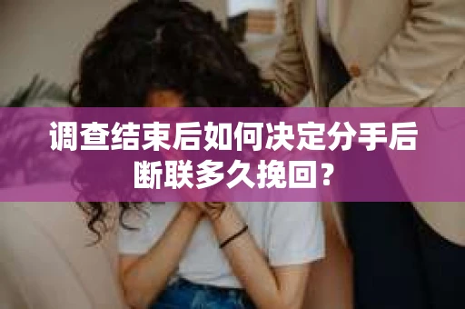 调查结束后如何决定分手后断联多久挽回？