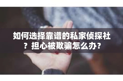 如何选择靠谱的私家侦探社？担心被欺骗怎么办？