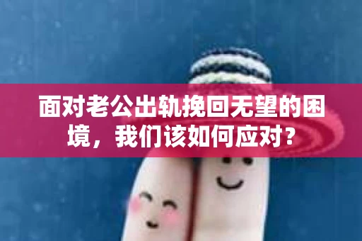 面对老公出轨挽回无望的困境，我们该如何应对？