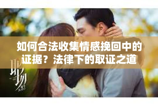 如何合法收集情感挽回中的证据？法律下的取证之道