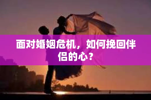 面对婚姻危机，如何挽回伴侣的心？
