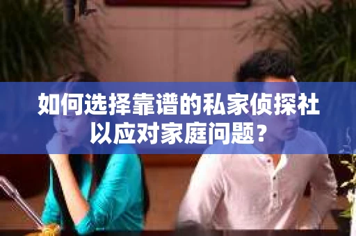 如何选择靠谱的私家侦探社以应对家庭问题？