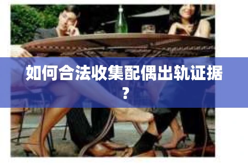 如何合法收集配偶出轨证据？