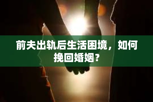 前夫出轨后生活困境，如何挽回婚姻？