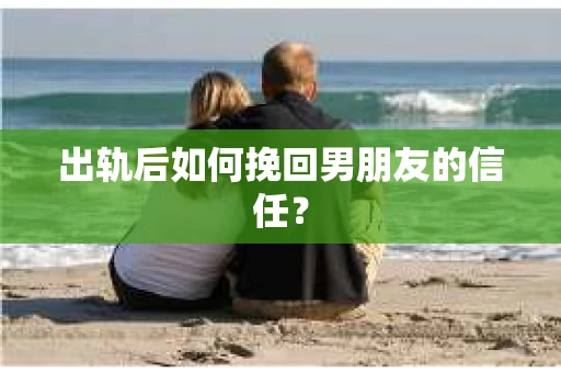 出轨后如何挽回男朋友的信任？