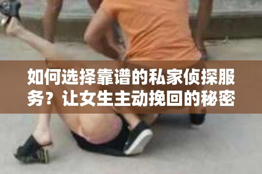 如何选择靠谱的私家侦探服务？让女生主动挽回的秘密武器怎么办？