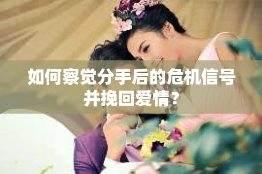 如何察觉分手后的危机信号并挽回爱情？