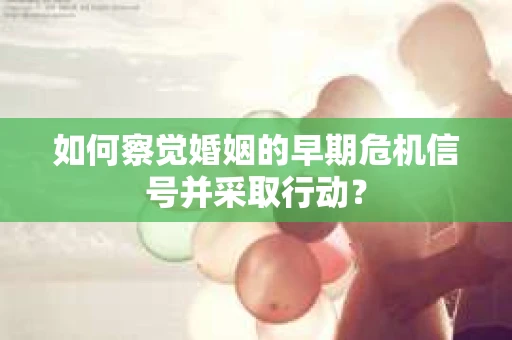 如何察觉婚姻的早期危机信号并采取行动？