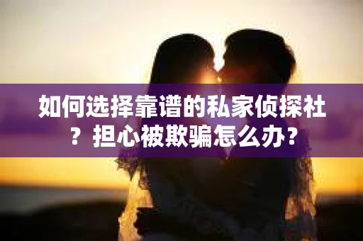 如何选择靠谱的私家侦探社？担心被欺骗怎么办？
