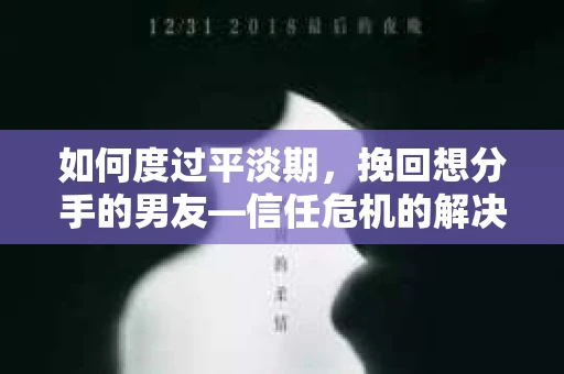 如何度过平淡期，挽回想分手的男友—信任危机的解决之道