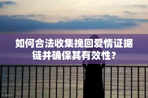 如何合法收集挽回爱情证据链并确保其有效性？