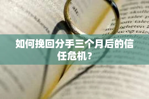 如何挽回分手三个月后的信任危机？