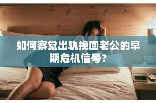 如何察觉出轨挽回老公的早期危机信号？