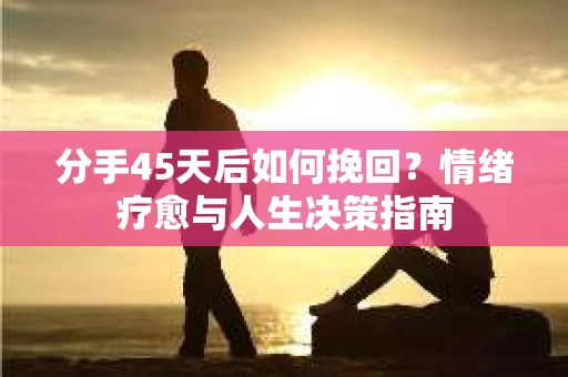 分手45天后如何挽回？情绪疗愈与人生决策指南