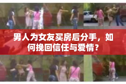 男人为女友买房后分手，如何挽回信任与爱情？