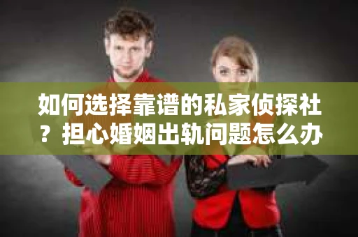 如何选择靠谱的私家侦探社？担心婚姻出轨问题怎么办？