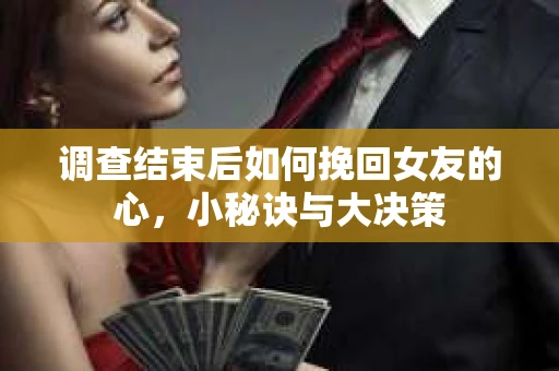 调查结束后如何挽回女友的心，小秘诀与大决策