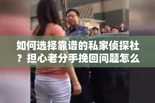 如何选择靠谱的私家侦探社？担心老分手挽回问题怎么办？