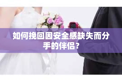 如何挽回因安全感缺失而分手的伴侣？