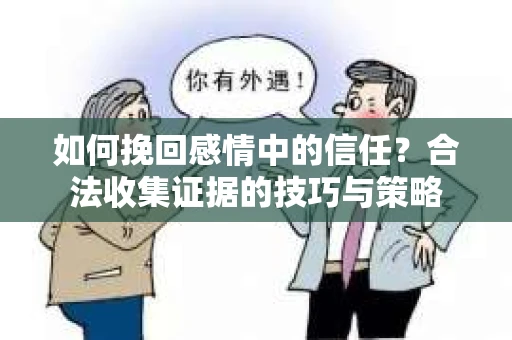 如何挽回感情中的信任？合法收集证据的技巧与策略