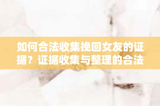 如何合法收集挽回女友的证据？证据收集与整理的合法策略怎么办？