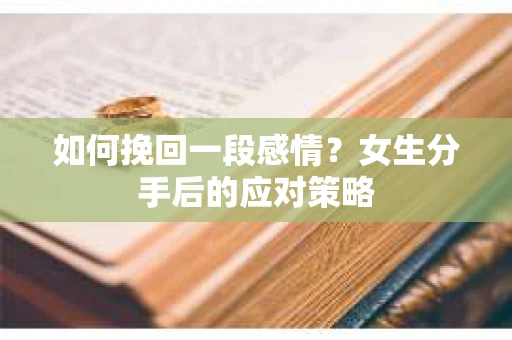 如何挽回一段感情?女生分手后的应对策略 如何挽回一段感情?女生分手后的应对策略