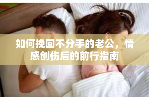 如何挽回不分手的老公，情感创伤后的前行指南