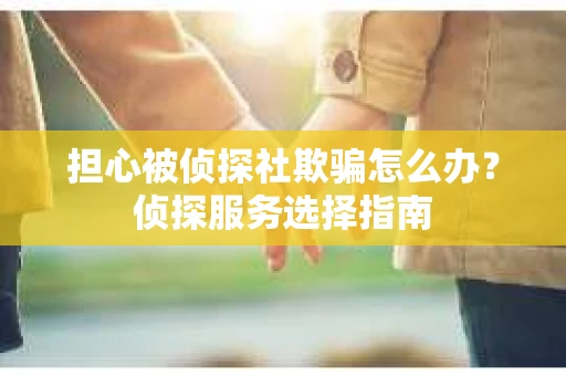 担心被侦探社欺骗怎么办？侦探服务选择指南
