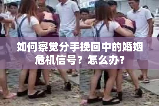 如何察觉分手挽回中的婚姻危机信号？怎么办？