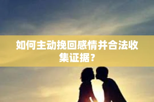 如何主动挽回感情并合法收集证据？