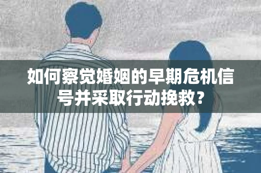 如何察觉婚姻的早期危机信号并采取行动挽救? 如何察觉婚姻的早期危机信号并采取行动挽救?