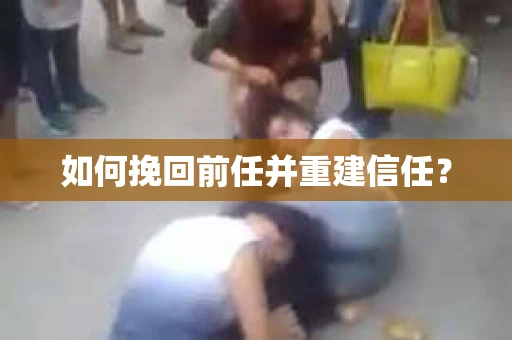 如何挽回前任并重建信任？