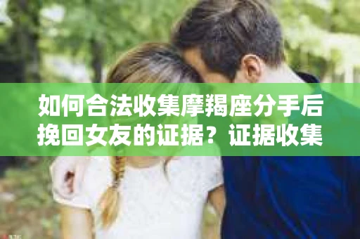 如何合法收集摩羯座分手后挽回女友的证据？证据收集策略与法律风险防范