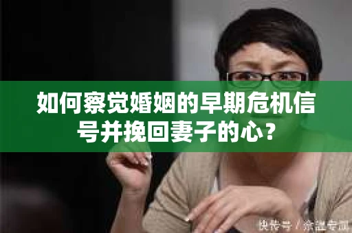如何察觉婚姻的早期危机信号并挽回妻子的心？