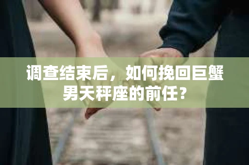 调查结束后，如何挽回巨蟹男天秤座的前任？